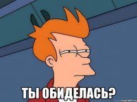  ты обиделась?