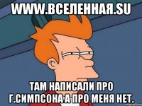 www.вселенная.su там написали про г.симпсона а про меня нет.