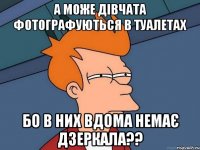 а може дівчата фотографуються в туалетах бо в них вдома немає дзеркала??