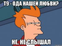 т9 - ода нашей любви? не, не слышал