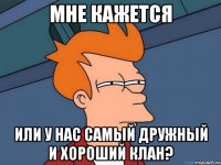 мне кажется или у нас самый дружный и хороший клан?