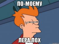 по-моему лера лох