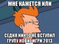 мне кажется или седня никто не вступил групу новие игри 2013