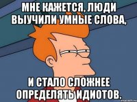 мне кажется, люди выучили умные слова, и стало сложнее определять идиотов.