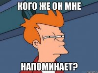 кого же он мне напоминает?