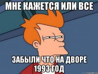 мне кажется или все забыли что на дворе 1993 год