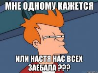 мне одному кажется или настя нас всех заебала ???