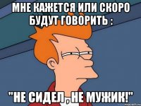 мне кажется или скоро будут говорить : "не сидел , не мужик!"