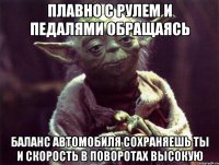 плавно с рулем и педалями обращаясь баланс автомобиля сохраняешь ты и скорость в поворотах высокую