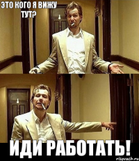 Это кого я вижу тут?     Иди работать!