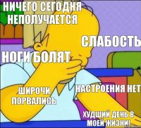 Ничего сегодня неполучается Слабость Ноги болят Настроения нет Широчи порвались Худший день в моей жизни!