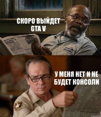 СКОРО ВЫЙДЕТ GTA V У МЕНЯ НЕТ И НЕ БУДЕТ КОНСОЛИ