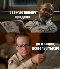 свежую приору продают да я видел, всего 190 тысяч