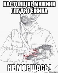 настоящие мужики гладят ёжика не морщась!