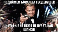 поднимем бокал за тех девушек которые не пьют не курят, как шлюхи