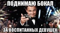 поднимаю бокал за воспитанных девушек