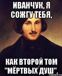 иванчук, я сожгу тебя, как второй том "мёртвых душ".