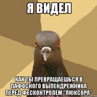 я видел как ты превращаешься в пафосного выпендрежника перед фесконтролем "люксора"