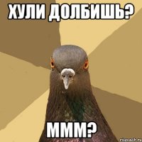 хули долбишь? ммм?