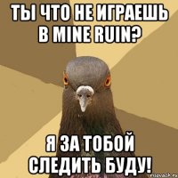 ты что не играешь в mine ruin? я за тобой следить буду!