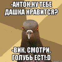 -антон,ну тебе дашка нравится? -вик, смотри, голубь ест!:d