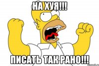 на хуя!!! писать так рано!!!