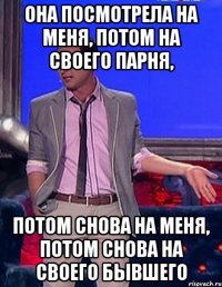 она посмотрела на меня, потом на своего парня, потом снова на меня, потом снова на своего бывшего