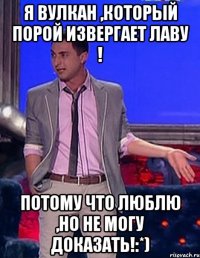 я вулкан ,который порой извергает лаву ! потому что люблю ,но не могу доказать!:*)