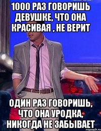 1000 раз говоришь девушке, что она красивая , не верит один раз говоришь, что она уродка, никогда не забывает