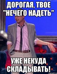 дорогая, твое "нечего надеть" уже некуда складывать!