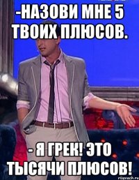 -назови мне 5 твоих плюсов. - я грек! это тысячи плюсов!