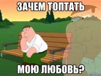 зачем топтать мою любовь?