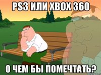 ps3 или xbox 360 о чем бы помечтать?