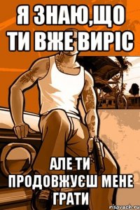 я знаю,що ти вже виріс але ти продовжуєш мене грати