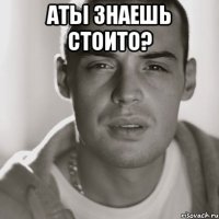 аты знаешь стоито? 