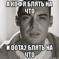 а кофя блять на что и dota2 блять на что