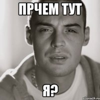 прчем тут я?