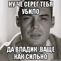 ну чё серег тебя убило да владик .ваще как сильно