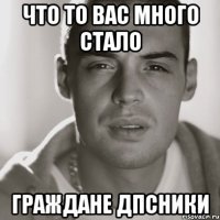 что то вас много стало граждане дпсники