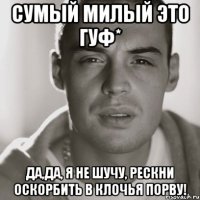 сумый милый это гуф* да,да, я не шучу, рескни оскорбить в клочья порву!