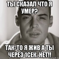 ты сказал что я умер? так-то я жив а ты через 1сек. нет!!