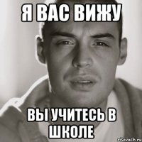 я вас вижу вы учитесь в школе