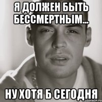 я должен быть бессмертным... ну хотя б сегодня