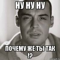 ну ну ну почему же ты так !?