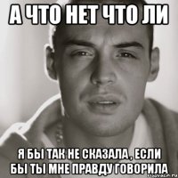 а что нет что ли я бы так не сказала , если бы ты мне правду говорила