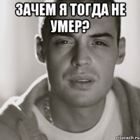 зачем я тогда не умер? 