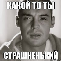 какой то ты страшненький