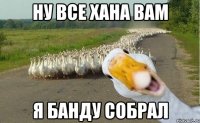 ну все хана вам я банду собрал