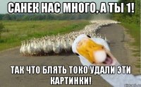 санек нас много, а ты 1! так что блять токо удали эти картинки!