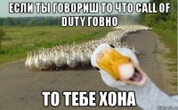 если ты говориш то что call of duty говно то тебе хона